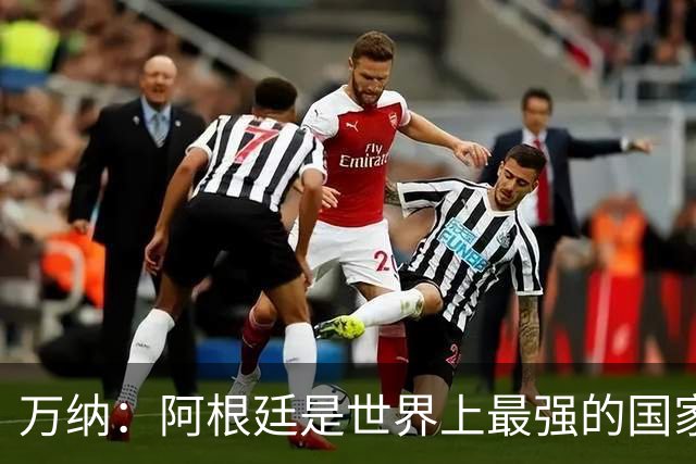 万纳：阿根廷是世界上最强的国家队之一，表现完全符合我们的预期