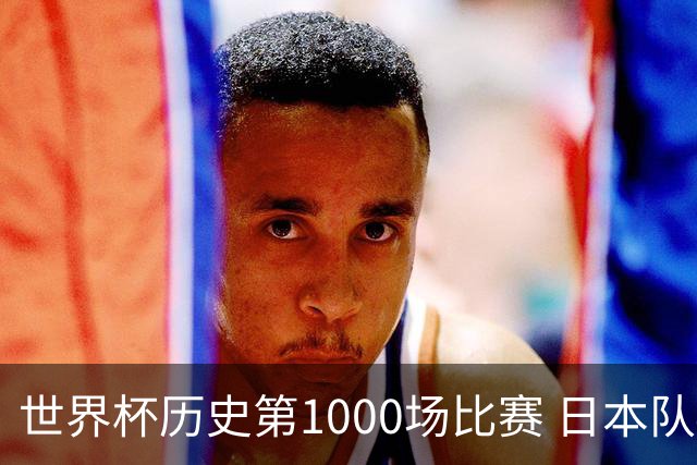 世界杯历史第1000场比赛 日本队4:0胜突尼斯队