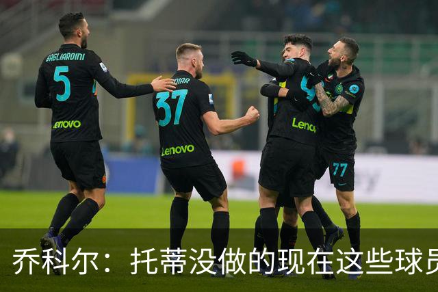 乔科尔：托蒂没做的现在这些球员做到了 穆帅很杰出
