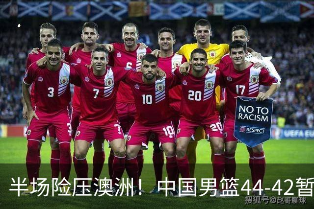 半场险压澳洲！中国男篮44-42暂时领先，王俊杰7分4板2助撑起锋线